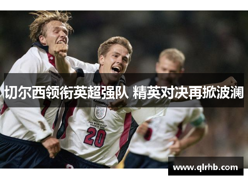 切尔西领衔英超强队 精英对决再掀波澜