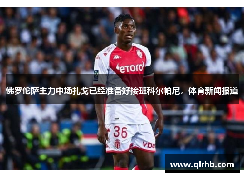 佛罗伦萨主力中场扎戈已经准备好接班科尔帕尼，体育新闻报道