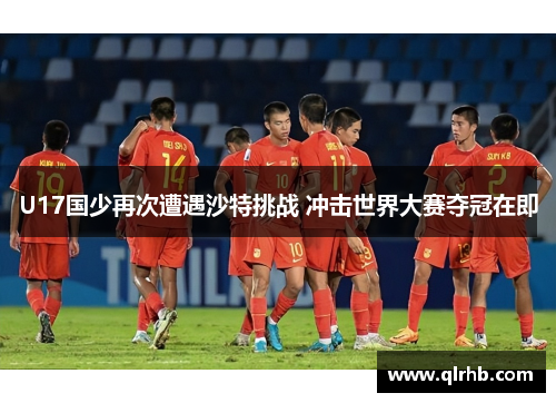 U17国少再次遭遇沙特挑战 冲击世界大赛夺冠在即